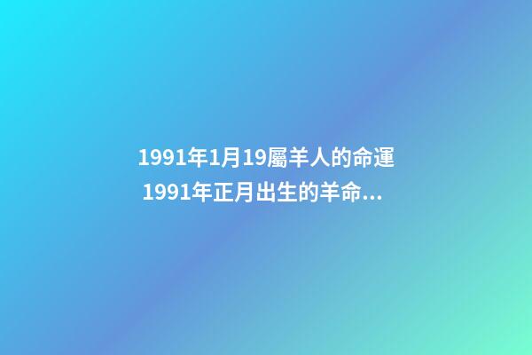 1991年1月19屬羊人的命運 1991年正月出生的羊命運如何，1991年屬羊正月生人命